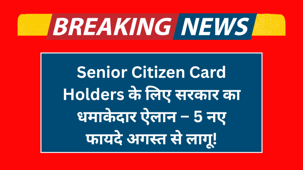 Senior Citizen Card Holders के लिए सरकार का धमाकेदार ऐलान – 5 नए फायदे अगस्त से लागू!