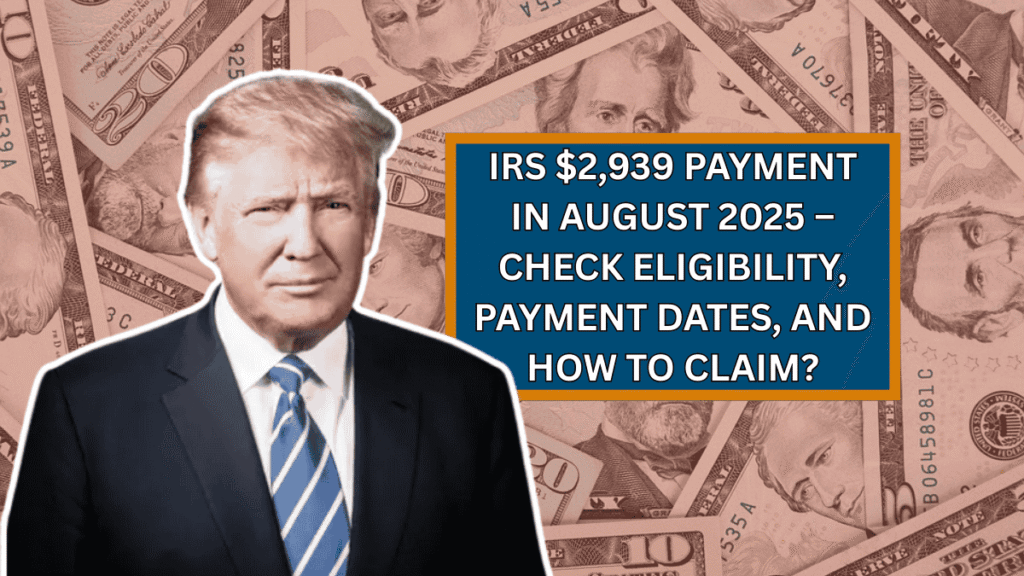 IRS $2,939 Payment in August 2025 – Check Eligibility, Payment Dates, and How to Claim?