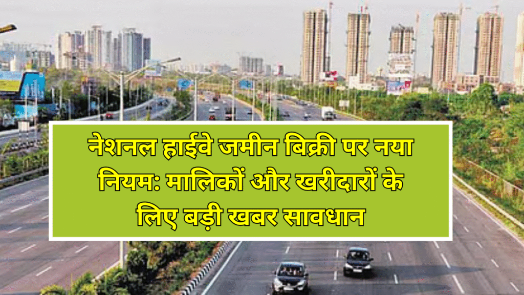 नेशनल हाईवे जमीन बिक्री पर नया नियम: मालिकों और खरीदारों के लिए बड़ी खबर सावधान