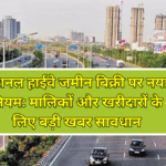 नेशनल हाईवे जमीन बिक्री पर नया नियम: मालिकों और खरीदारों के लिए बड़ी खबर सावधान